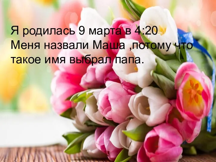 Я родилась 9 марта в 4:20 Меня назвали Маша ,потому что такое имя выбрал папа.