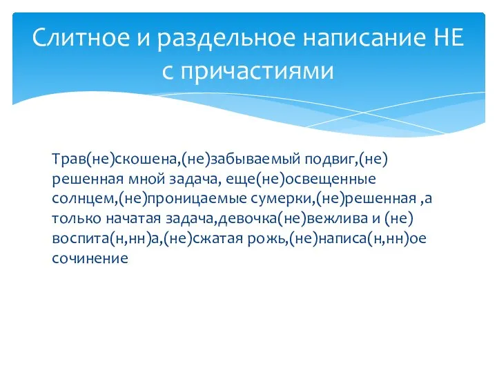 Трав(не)скошена,(не)забываемый подвиг,(не)решенная мной задача, еще(не)освещенные солнцем,(не)проницаемые сумерки,(не)решенная ,а только начатая задача,девочка(не)вежлива и