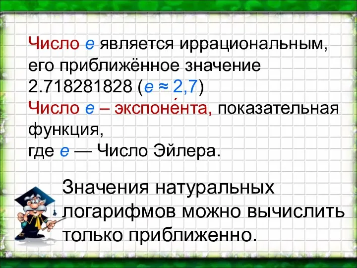 Число е является иррациональным, его приближённое значение 2.718281828 (e ≈ 2,7) Число