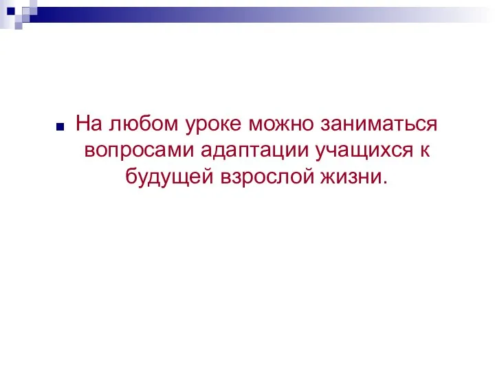 На любом уроке можно заниматься вопросами адаптации учащихся к будущей взрослой жизни.