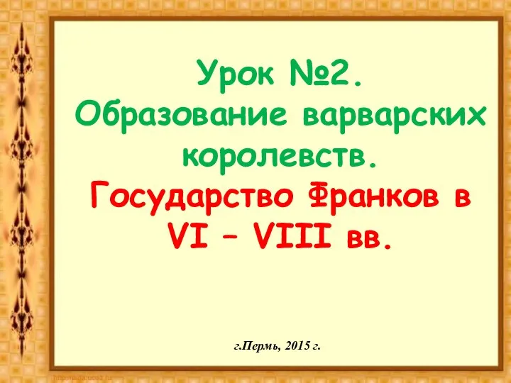 Урок №2. Образование варварских королевств. Государство Франков в VI – VIII вв. г.Пермь, 2015 г.