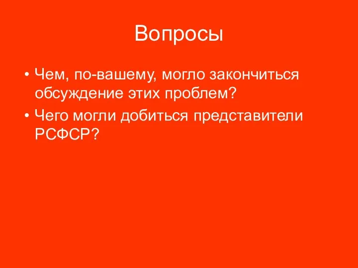 Вопросы Чем, по-вашему, могло закончиться обсуждение этих проблем? Чего могли добиться представители РСФСР?