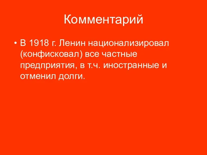 Комментарий В 1918 г. Ленин национализировал (конфисковал) все частные предприятия, в т.ч. иностранные и отменил долги.