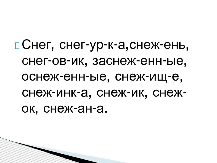 Снег, снег-ур-к-а,снеж-ень, снег-ов-ик, заснеж-енн-ые, оснеж-енн-ые, снеж-ищ-е, снеж-инк-а, снеж-ик, снеж-ок, снеж-ан-а.