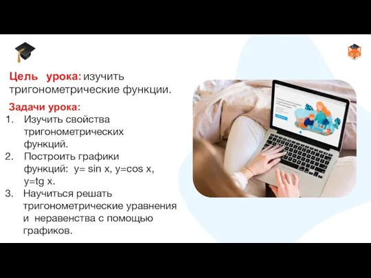 Цель урока: изучить тригонометрические функции. Задачи урока: Изучить свойства тригонометрических функций. Построить