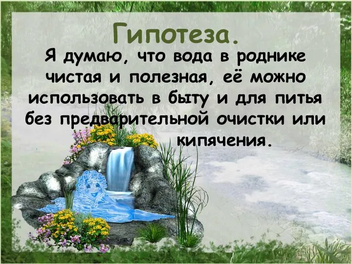 Гипотеза. Я думаю, что вода в роднике чистая и полезная, её можно