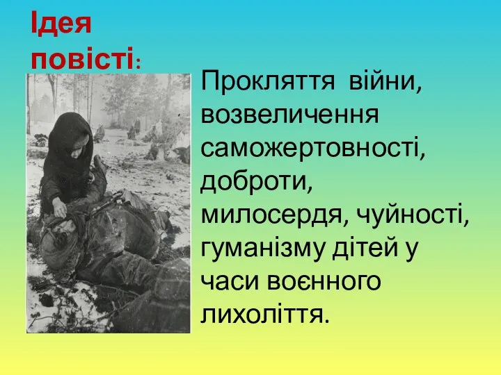 Ідея повісті: Прокляття війни, возвеличення саможертовності, доброти, милосердя, чуйності, гуманізму дітей у часи воєнного лихоліття.