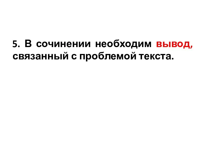 5. В сочинении необходим вывод, связанный с проблемой текста.