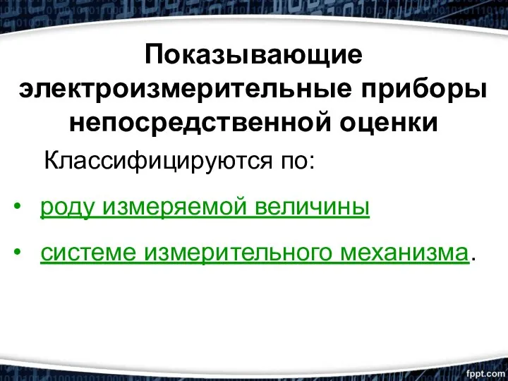 Показывающие электроизмерительные приборы непосредственной оценки Классифицируются по: роду измеряемой величины системе измерительного механизма.