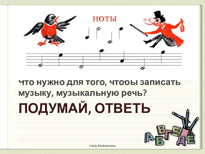 ПОДУМАЙ, ОТВЕТЬ Что нужно для того, чтобы записать музыку, музыкальную речь? Iraida Mokshanova