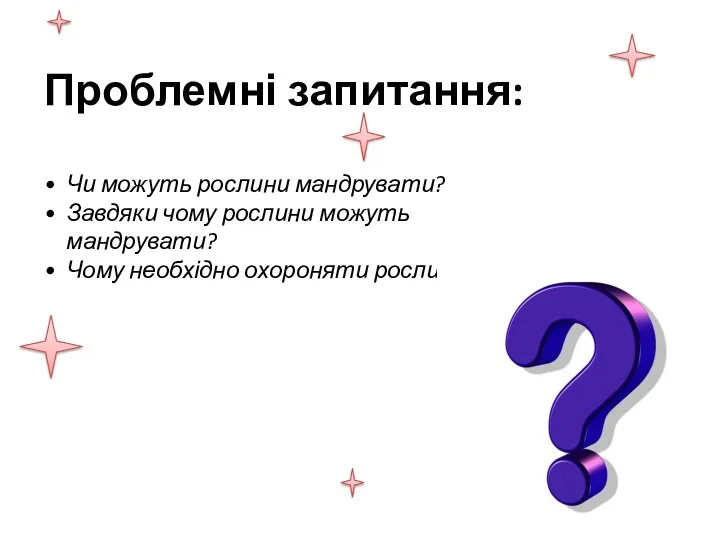 Проблемні запитання: Чи можуть рослини мандрувати? Завдяки чому рослини можуть мандрувати? Чому необхідно охороняти рослини?