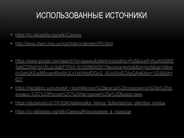 ИСПОЛЬЗОВАННЫЕ ИСТОЧНИКИ https://ru.wikipedia.org/wiki/Свинец http://www.chem.msu.su/rus/history/element/Pb.html https://www.google.com/search?q=свинец&client=opera&hs=Fu5&sxsrf=ALeKk00NE3ahCZWsjFrpt1ELzLGqEF7FkA:1615396042917&source=lnms&tbm=isch&sa=X&ved=2ahUKEwjM0ryam6bvAhULxYsKHbpfDGoQ_AUoAXoECAgQAw&biw=1024&bih=627 https://metallpro.su/svinets#:~:text=Металл%20всегда%20содержится%20в%20урановых,%2C%20России%2C%20Австралии%20и%20Казахстане. https://studwood.ru/1741534/matematika_himiya_fizika/istoriya_otkrytiya_svintsa https://ru.wikipedia.org/wiki/Свинец#Нахождение_в_природе