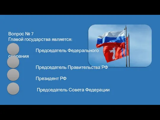 Вопрос № 7 Главой государства является: Председатель Федерального собрания Председатель Правительства РФ