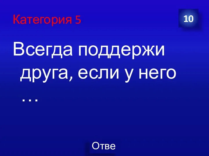 Категория 5 Всегда поддержи друга, если у него … 10