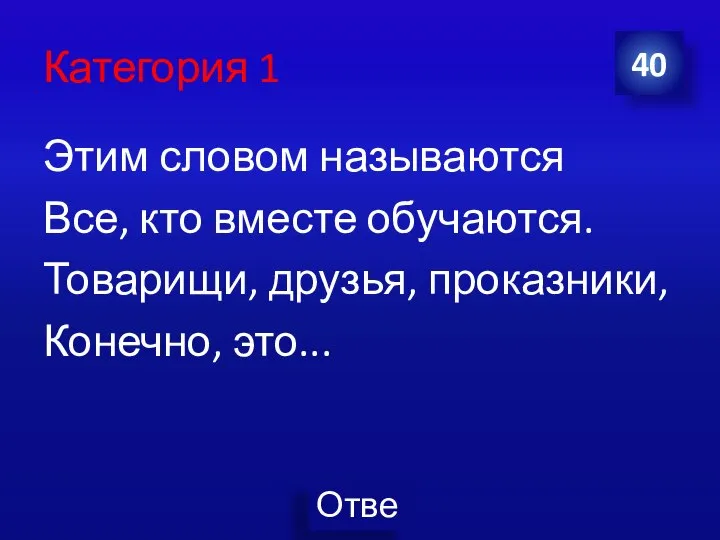 Категория 1 Этим словом называются Все, кто вместе обучаются. Товарищи, друзья, проказники, Конечно, это... 40