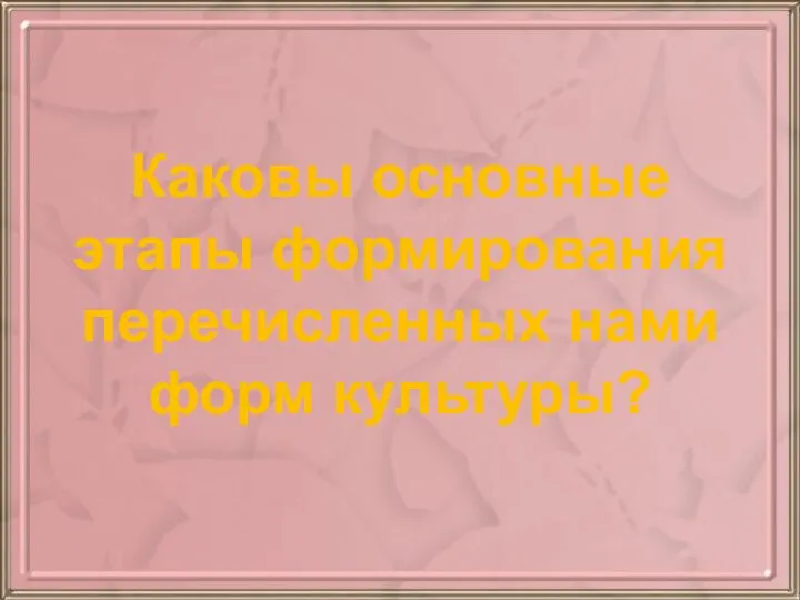 Каковы основные этапы формирования перечисленных нами форм культуры?