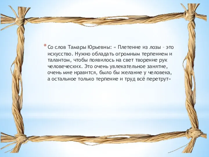 Со слов Тамары Юрьевны: « Плетение из лозы – это искусство. Нужно