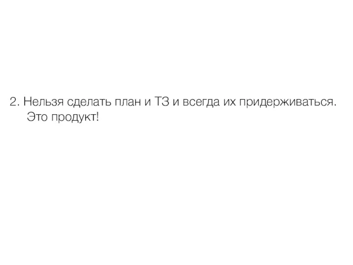 2. Нельзя сделать план и ТЗ и всегда их придерживаться. Это продукт!