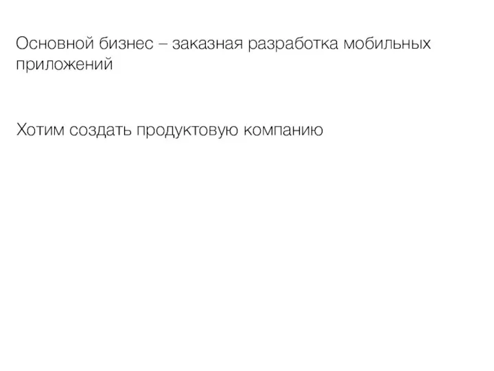 Основной бизнес – заказная разработка мобильных приложений Хотим создать продуктовую компанию