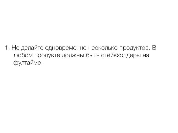 1. Не делайте одновременно несколько продуктов. В любом продукте должны быть стейкхолдеры на фултайме.