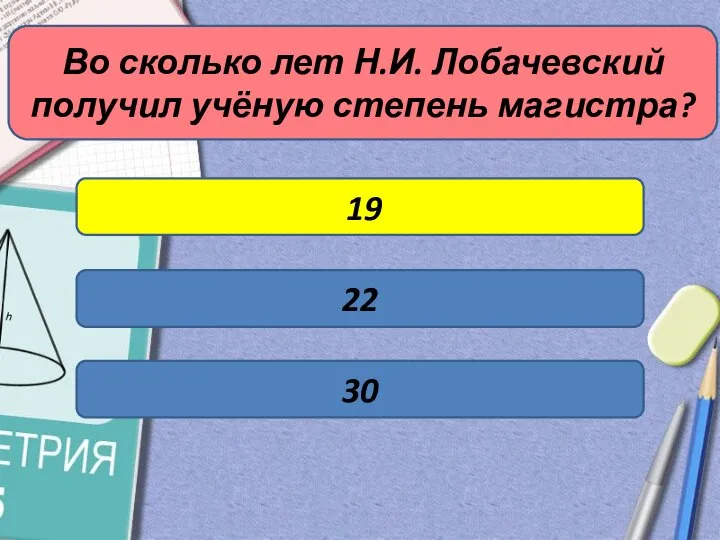 Во сколько лет Н.И. Лобачевский получил учёную степень магистра? 19 30 22