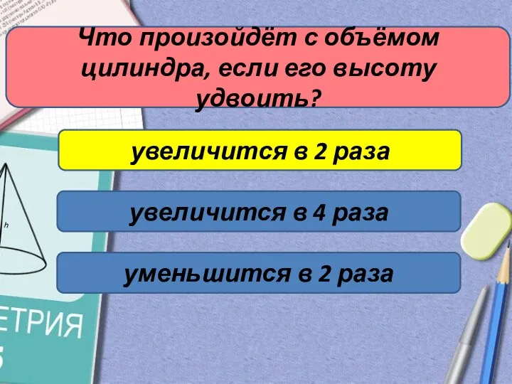 Что произойдёт с объёмом цилиндра, если его высоту удвоить? увеличится в 2