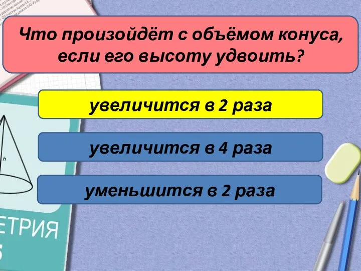 Что произойдёт с объёмом конуса, если его высоту удвоить? увеличится в 2