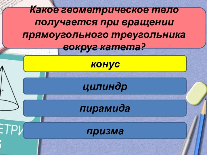 Какое геометрическое тело получается при вращении прямоугольного треугольника вокруг катета? конус цилиндр пирамида призма