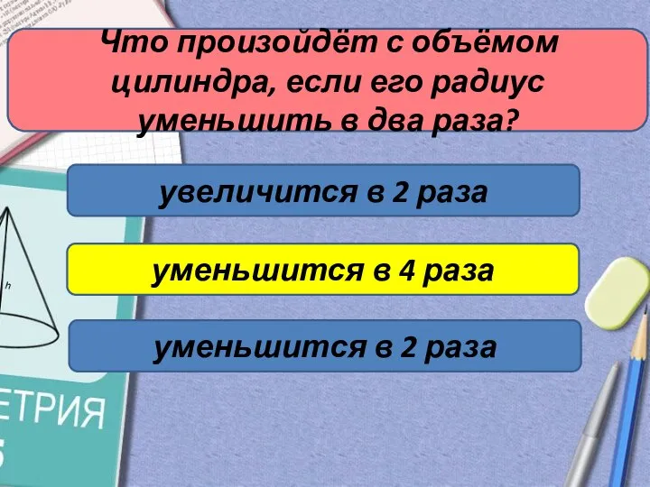 Что произойдёт с объёмом цилиндра, если его радиус уменьшить в два раза?