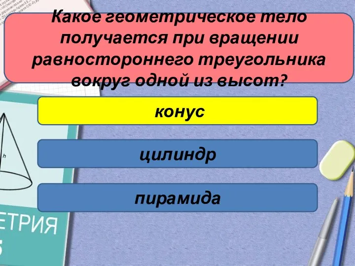 Какое геометрическое тело получается при вращении равностороннего треугольника вокруг одной из высот? конус цилиндр пирамида