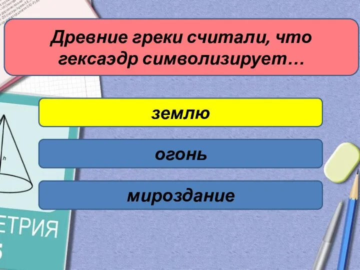 Древние греки считали, что гексаэдр символизирует… землю огонь мироздание