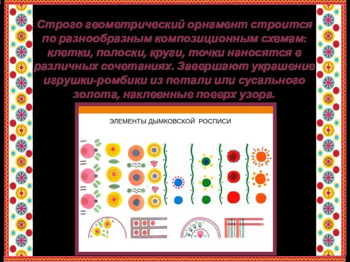 Строго геометрический орнамент строится по разнообразным композиционным схемам: клетки, полоски, круги, точки