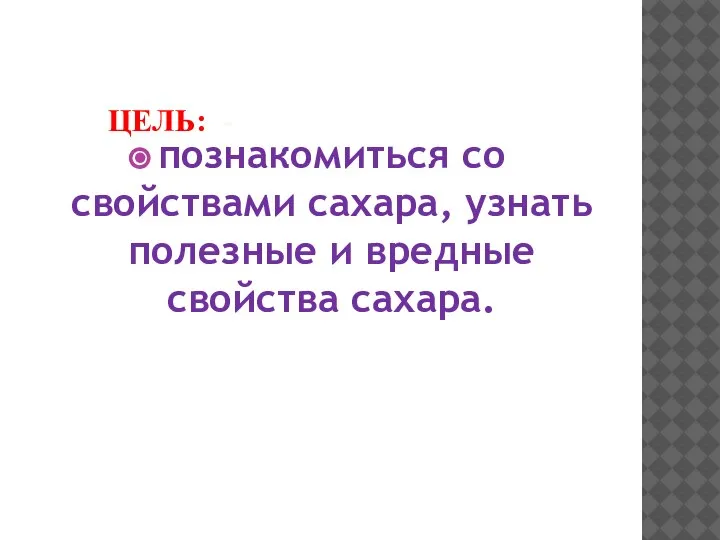 ЦЕЛЬ: - познакомиться со свойствами сахара, узнать полезные и вредные свойства сахара.