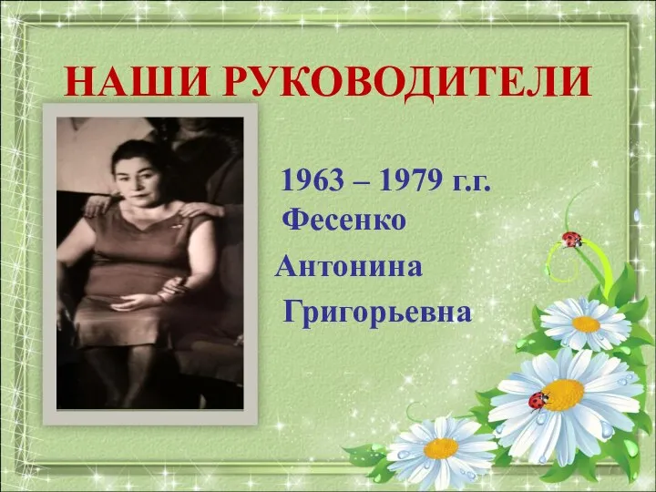 НАШИ РУКОВОДИТЕЛИ 1963 – 1979 г.г. Фесенко Антонина Григорьевна