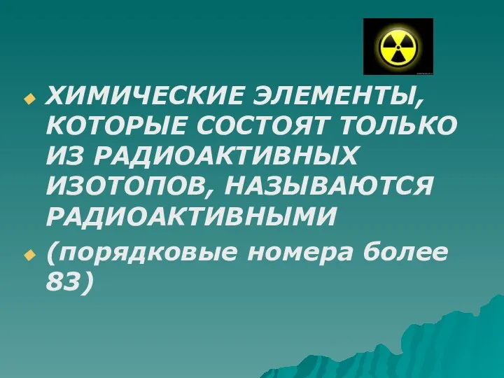 ХИМИЧЕСКИЕ ЭЛЕМЕНТЫ, КОТОРЫЕ СОСТОЯТ ТОЛЬКО ИЗ РАДИОАКТИВНЫХ ИЗОТОПОВ, НАЗЫВАЮТСЯ РАДИОАКТИВНЫМИ (порядковые номера более 83)