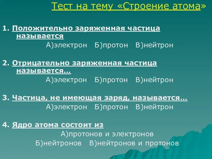 Тест на тему «Строение атома» 1. Положительно заряженная частица называется А)электрон Б)протон