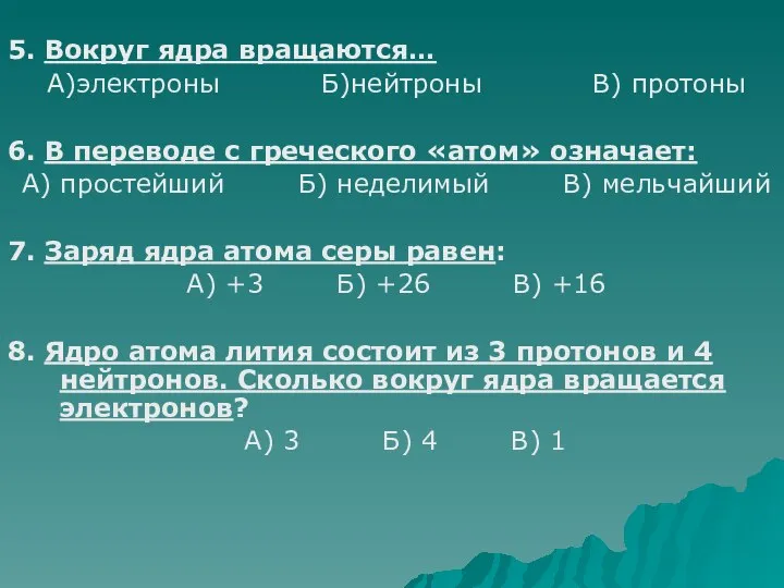 5. Вокруг ядра вращаются… А)электроны Б)нейтроны В) протоны 6. В переводе с