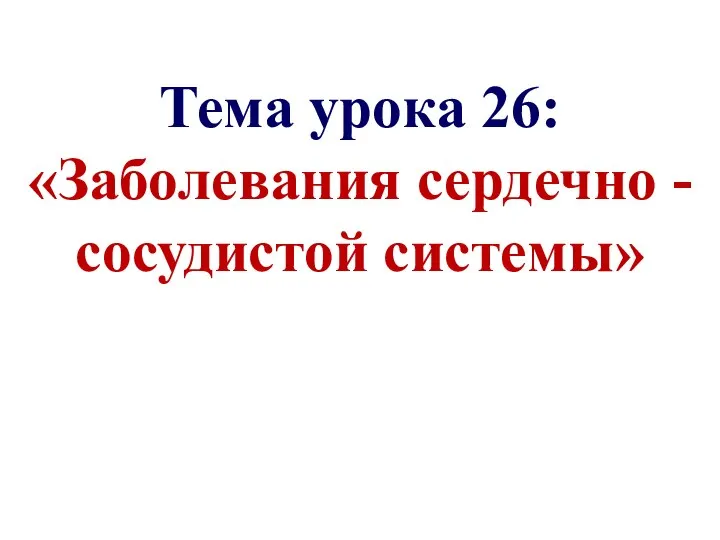 Тема урока 26: «Заболевания сердечно -сосудистой системы»