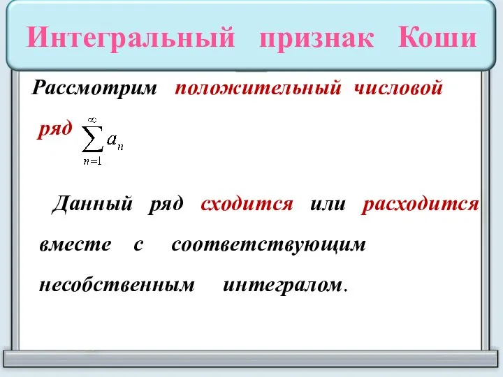 Интегральный признак Коши Рассмотрим положительный числовой ряд Данный ряд сходится или расходится