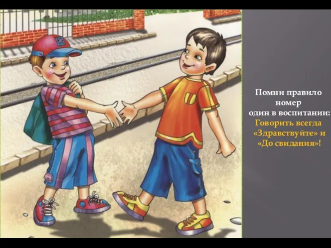 Помни правило номер один в воспитании: Говорить всегда «Здравствуйте» и «До свидания»!
