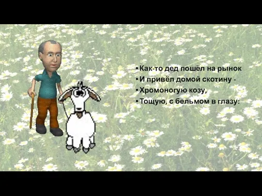 Как-то дед пошёл на рынок И привёл домой скотину - Хромоногую козу,