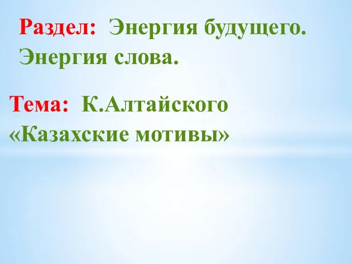 Тема: К.Алтайского «Казахские мотивы» Раздел: Энергия будущего. Энергия слова.