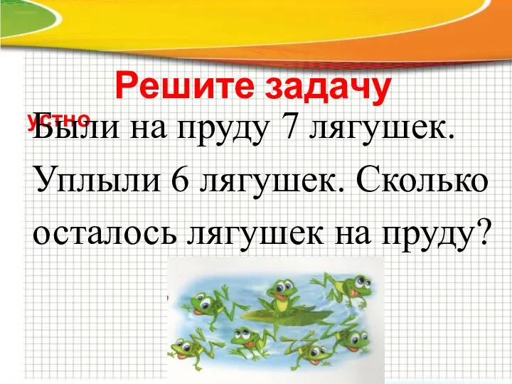 Решите задачу устно Были на пруду 7 лягушек. Уплыли 6 лягушек. Сколько осталось лягушек на пруду?