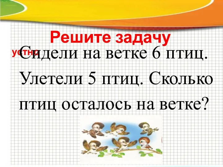 Решите задачу устно Сидели на ветке 6 птиц. Улетели 5 птиц. Сколько птиц осталось на ветке?