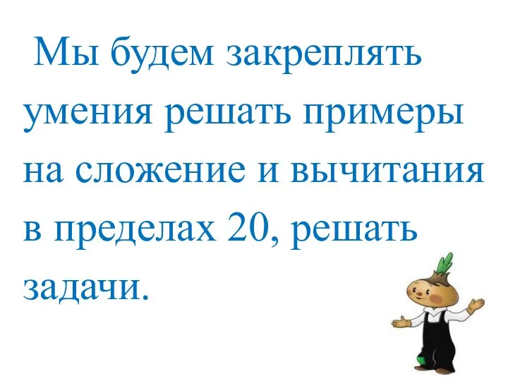 Мы будем закреплять умения решать примеры на сложение и вычитания в пределах 20, решать задачи.