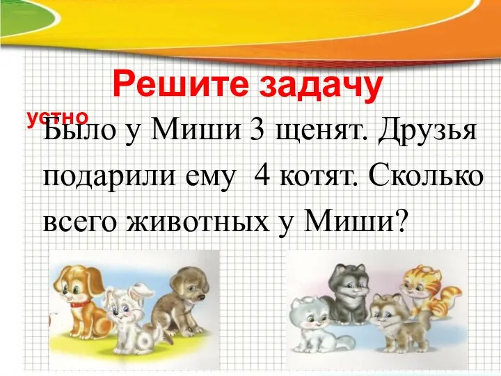 Решите задачу устно Было у Миши 3 щенят. Друзья подарили ему 4