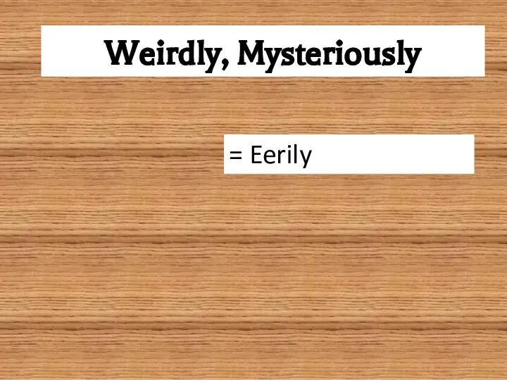 Weirdly, Mysteriously = Eerily