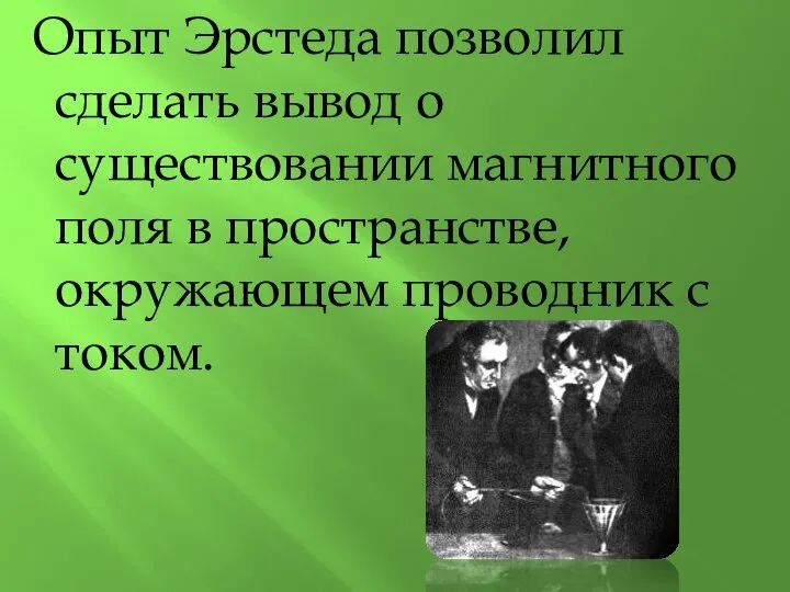 Опыт Эрстеда позволил сделать вывод о существовании магнитного поля в пространстве, окружающем проводник с током.