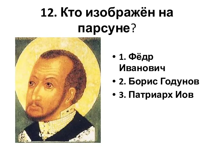 12. Кто изображён на парсуне? 1. Фёдр Иванович 2. Борис Годунов 3. Патриарх Иов