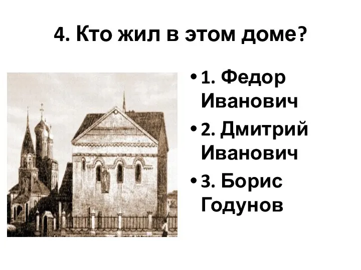 4. Кто жил в этом доме? 1. Федор Иванович 2. Дмитрий Иванович 3. Борис Годунов